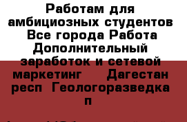 Работам для амбициозных студентов. - Все города Работа » Дополнительный заработок и сетевой маркетинг   . Дагестан респ.,Геологоразведка п.